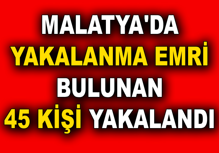 MALATYA'DA YAKALANMA EMRİ BULUNAN 45 KİŞİ YAKALANDI